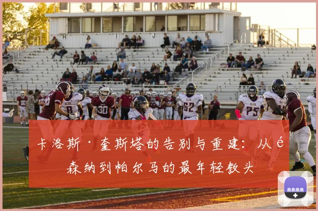 卡洛斯·奎斯塔的告别与重建：从阿森纳到帕尔马的最年轻教头