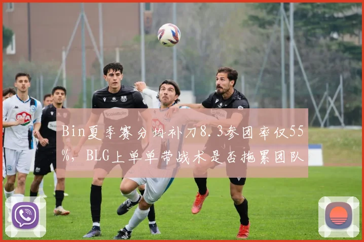 Bin夏季赛分均补刀8.3参团率仅55%，BLG上单单带战术是否拖累团队？