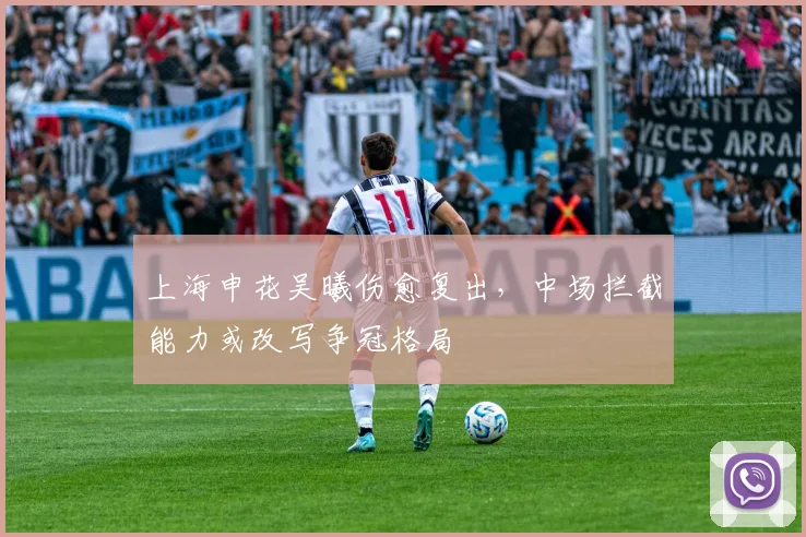上海申花吴曦伤愈复出，中场拦截能力或改写争冠格局