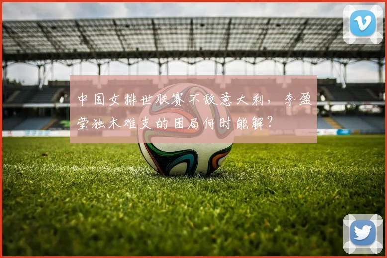 中国女排世联赛不敌意大利，李盈莹独木难支的困局何时能解？