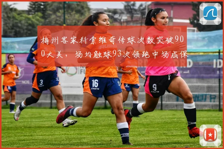梅州客家科索维奇传球次数突破900大关，场均触球93次领跑中场成保级区唯一核心