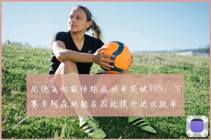 厄德高向前传球成功率突破90%，下赛季阿森纳能否因此提升进攻效率