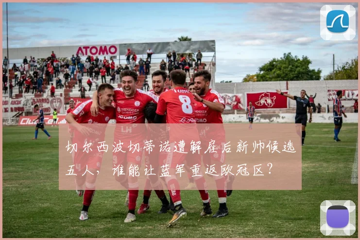 切尔西波切蒂诺遭解雇后新帅候选五人，谁能让蓝军重返欧冠区？