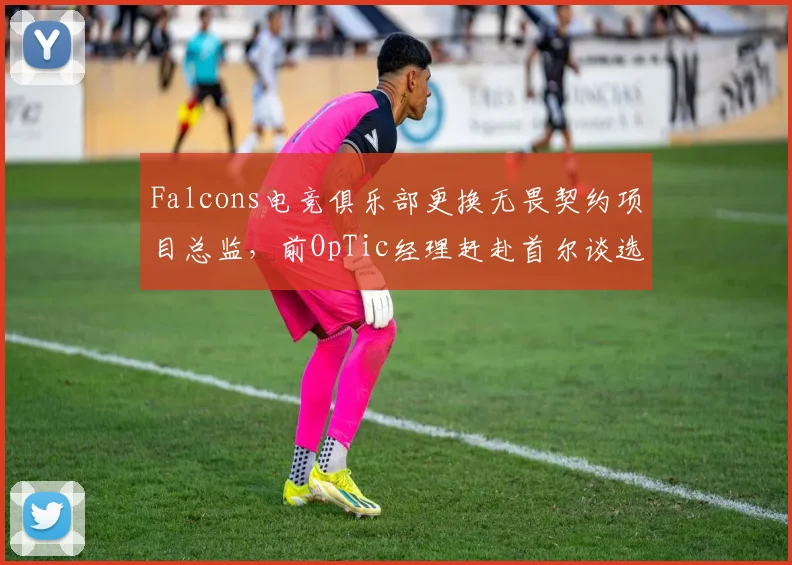 Falcons电竞俱乐部更换无畏契约项目总监，前OpTic经理赶赴首尔谈选手合同