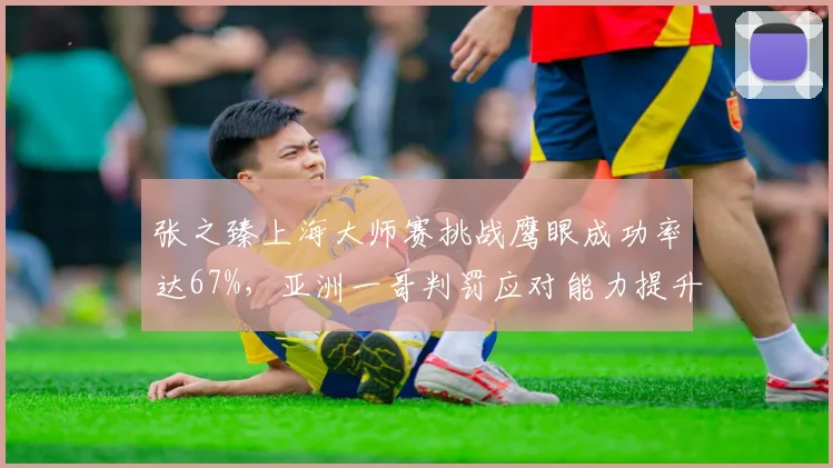 张之臻上海大师赛挑战鹰眼成功率达67%，亚洲一哥判罚应对能力提升显著
