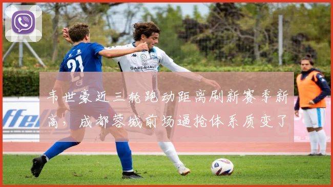 韦世豪近三轮跑动距离刷新赛季新高，成都蓉城前场逼抢体系质变了吗？