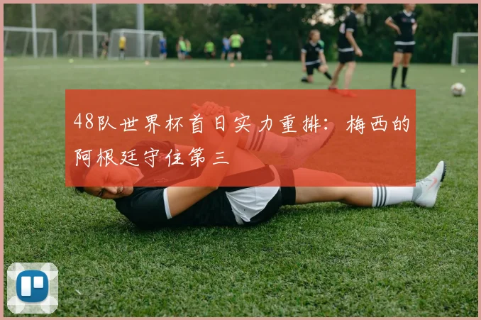 48队世界杯首日实力重排：梅西的阿根廷守住第三