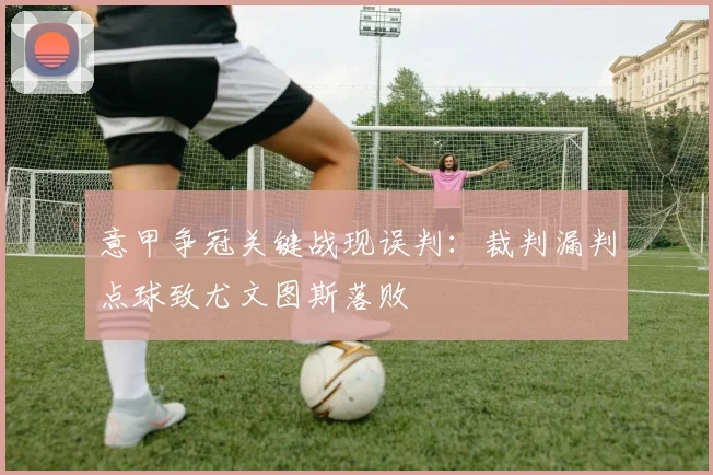 意甲争冠关键战现误判：裁判漏判点球致尤文图斯落败