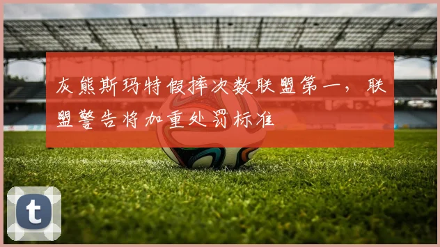 灰熊斯玛特假摔次数联盟第一，联盟警告将加重处罚标准