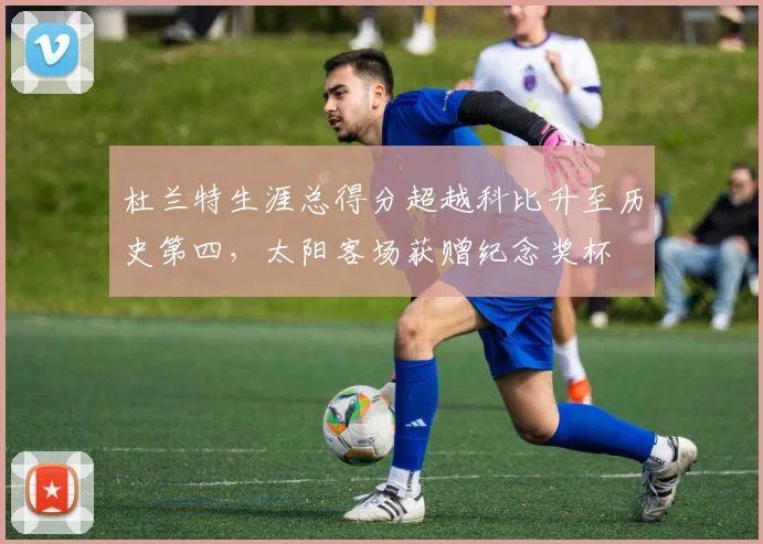 杜兰特生涯总得分超越科比升至历史第四，太阳客场获赠纪念奖杯