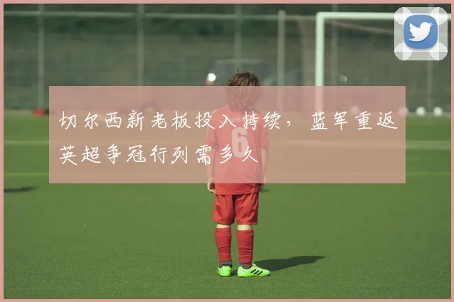 切尔西新老板投入持续，蓝军重返英超争冠行列需多久